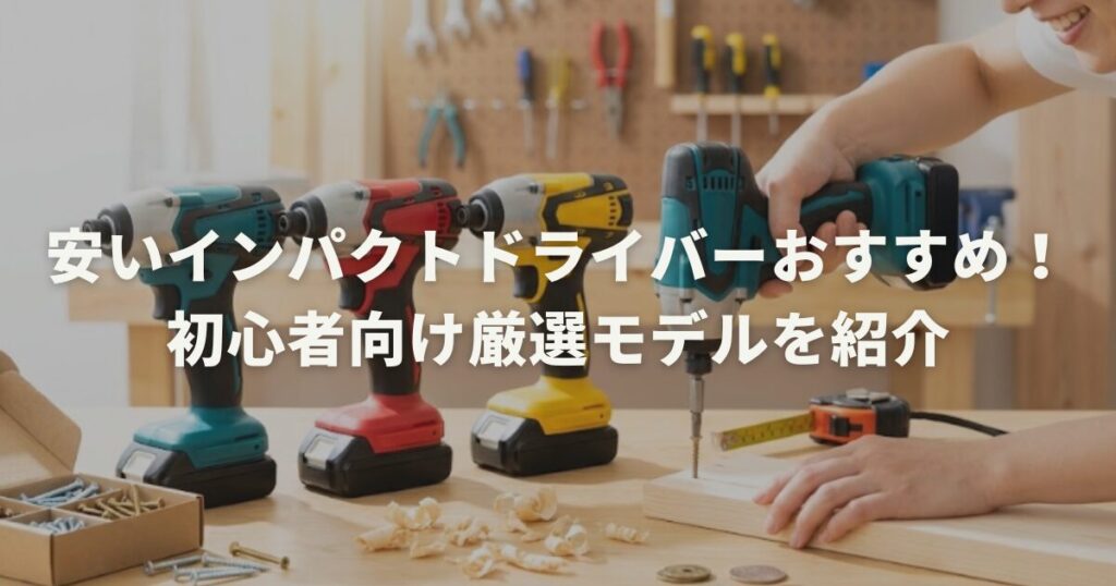 安いインパクトドライバーおすすめ！初心者向け厳選モデルを紹介