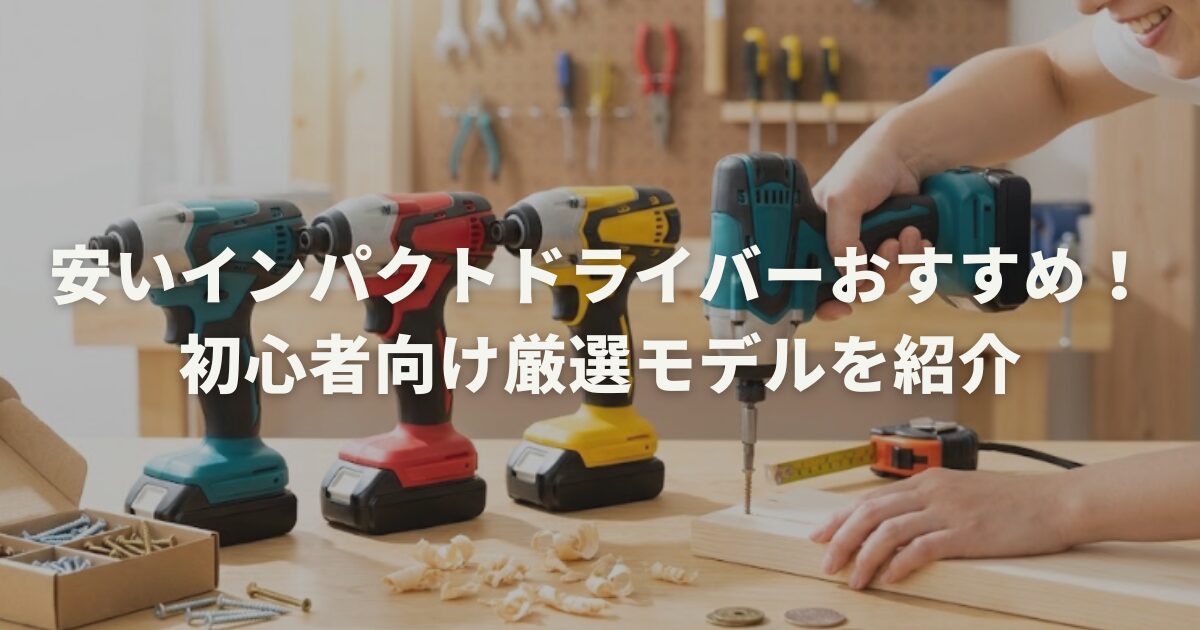 安いインパクトドライバーおすすめ!初心者向け厳選モデルを紹介
