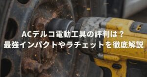 ACデルコ電動工具の評判は？最強インパクトやラチェットを徹底解説