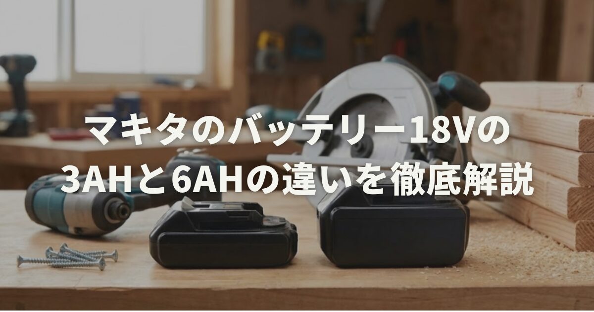 マキタのバッテリー18Vの3Ahと6Ahの違いを徹底解説