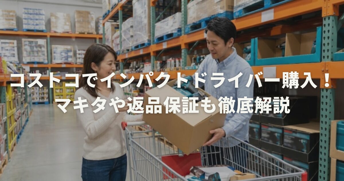 コストコでインパクトドライバー購入!マキタや返品保証も徹底解説