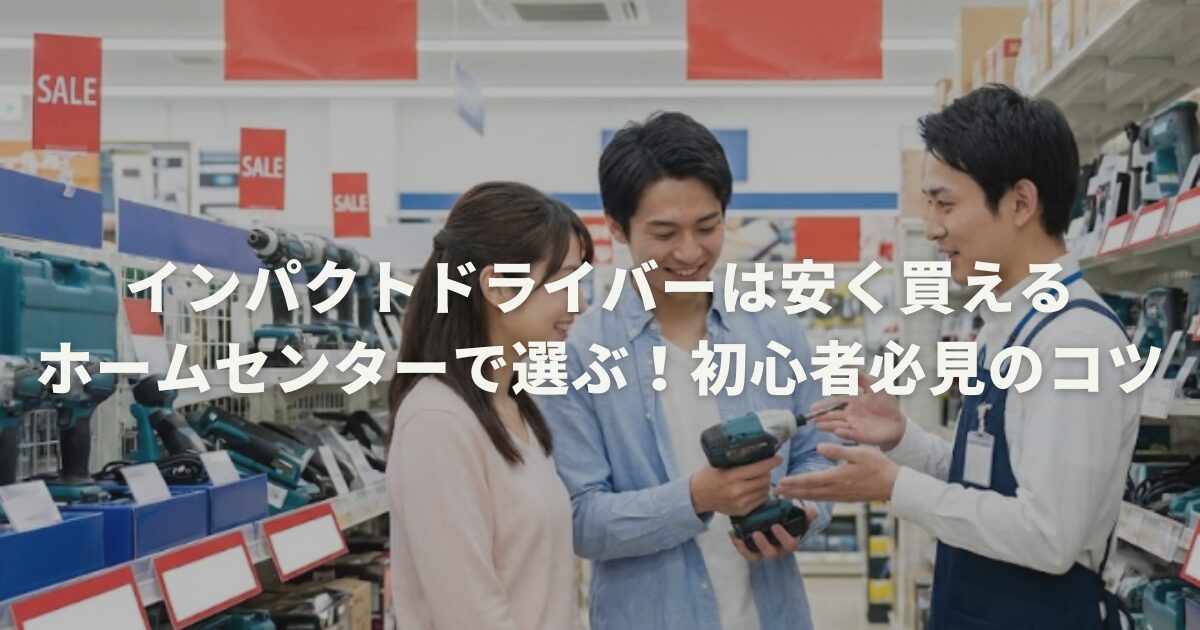 インパクトドライバーを安いホームセンターで選ぶ！初心者必見のコツ