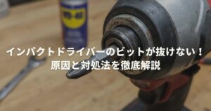 インパクトドライバーのビットが抜けない！原因と対処法を徹底解説