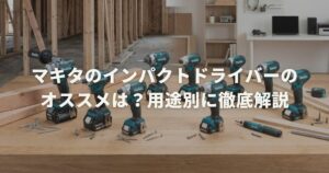 マキタのインパクトドライバーのオススメは？用途別に徹底解説
