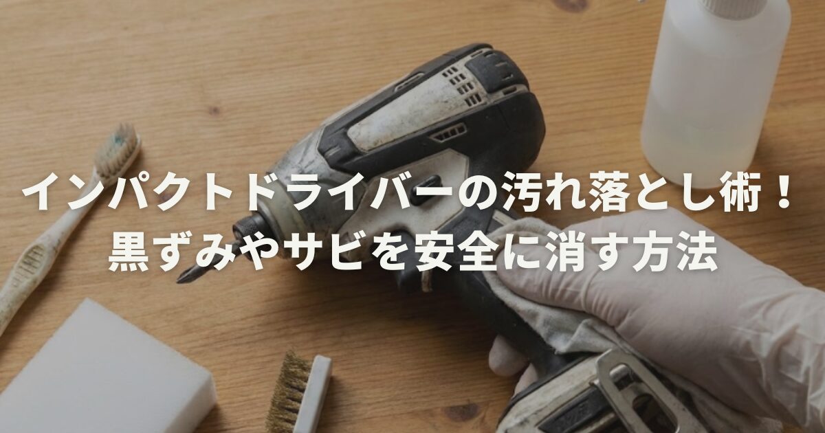 インパクトドライバーの汚れ落とし術!黒ずみやサビを安全に消す方法