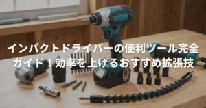 インパクトドライバーの便利ツール完全ガイド！効率を上げるおすすめ拡張技