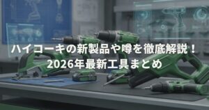 ハイコーキの新製品や噂を徹底解説！2026年最新工具まとめ