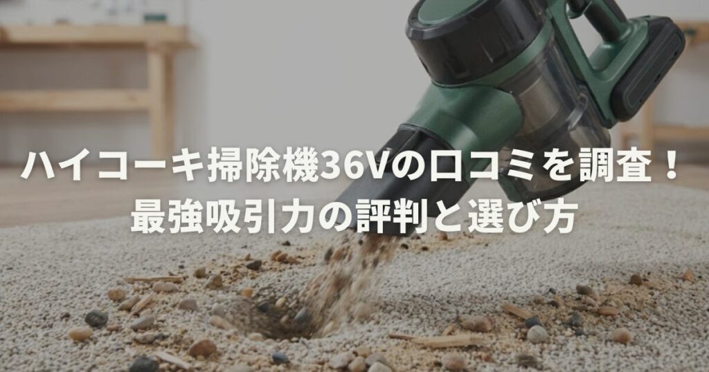 ハイコーキ掃除機36Vの口コミを調査！最強吸引力の評判と選び方
