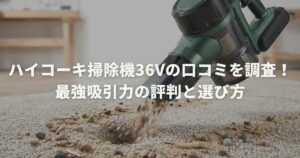 ハイコーキ掃除機36Vの口コミを調査！最強吸引力の評判と選び方