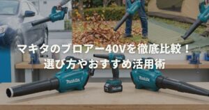 マキタのブロアー40Vを徹底比較！選び方やおすすめ活用術