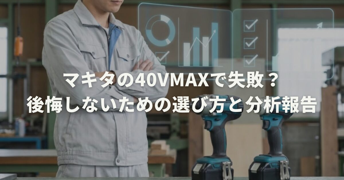 マキタの40Vmaxで失敗？後悔しないための選び方と分析報告