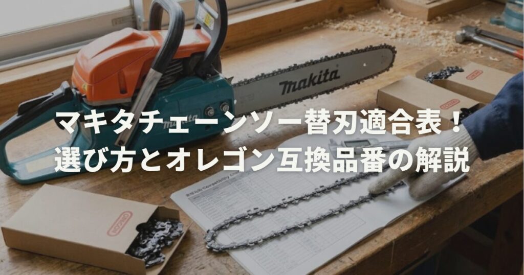 マキタチェーンソー替刃適合表！選び方とオレゴン互換品番の解説