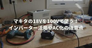 マキタの18Vを100Vで使う！インバーター活用やAC化の注意点