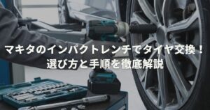 マキタのインパクトレンチでタイヤ交換！選び方と手順を徹底解説