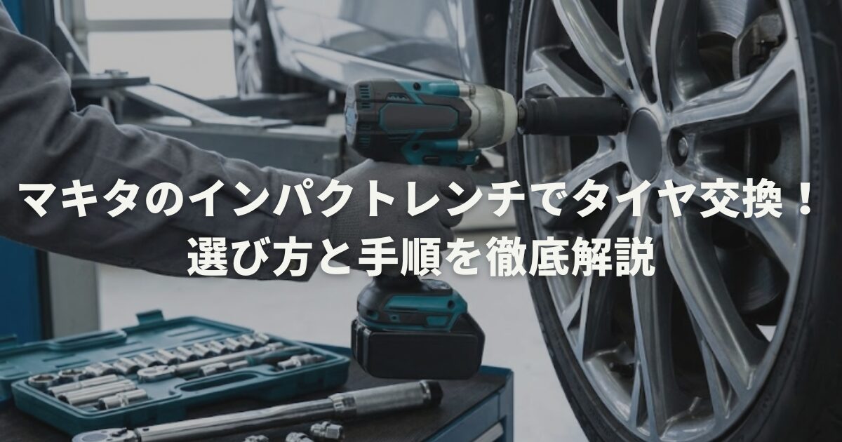 マキタのインパクトレンチでタイヤ交換！選び方と手順を徹底解説