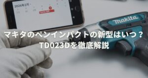 マキタのペンインパクトの新型はいつ？TD023Dを徹底解説