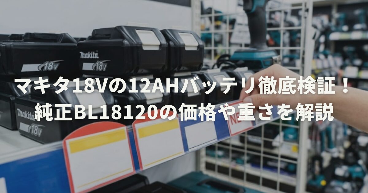 マキタ18Vの12Ahバッテリ徹底検証！純正BL18120の価格や重さを解説