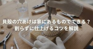 貝殻の穴あけは家にあるものでできる？割らずに仕上げるコツを解説